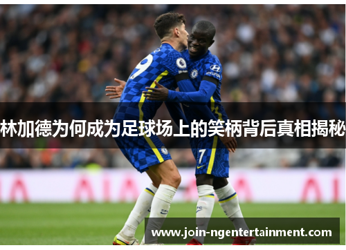 林加德为何成为足球场上的笑柄背后真相揭秘