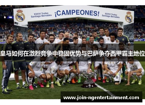 皇马如何在激烈竞争中稳固优势与巴萨争夺西甲霸主地位 皇马如何在激烈竞争中稳固优势与巴萨争夺西甲霸主地位