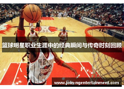 篮球明星职业生涯中的经典瞬间与传奇时刻回顾
