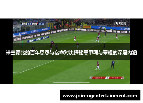米兰德比的百年恩怨与宿命对决探秘意甲魂与荣耀的深层内涵