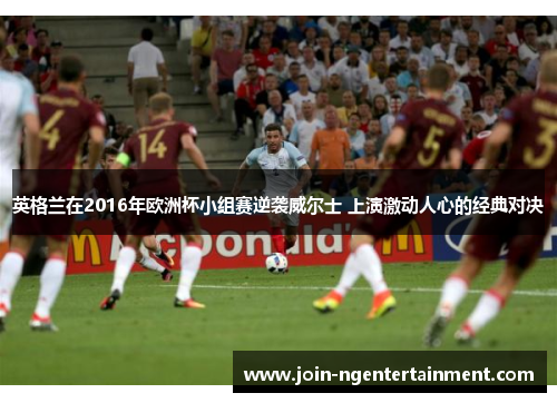 英格兰在2016年欧洲杯小组赛逆袭威尔士 上演激动人心的经典对决 英格兰在2016年欧洲杯小组赛逆袭威尔士 上演激动人心的经典对决