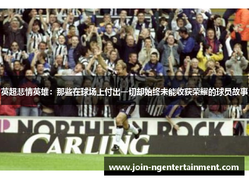 英超悲情英雄:那些在球场上付出一切却始终未能收获荣耀的球员故事 英超悲情英雄:那些在球场上付出一切却始终未能收获荣耀的球员故事