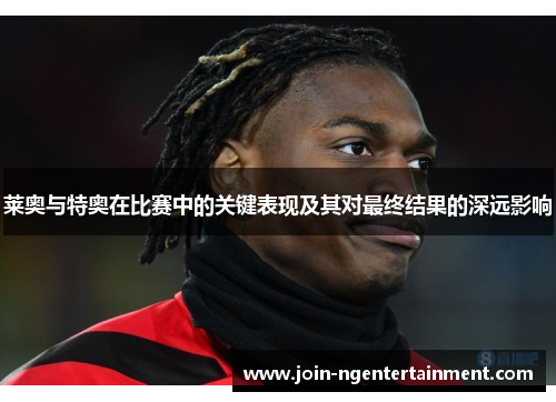 莱奥与特奥在比赛中的关键表现及其对最终结果的深远影响 莱奥与特奥在比赛中的关键表现及其对最终结果的深远影响