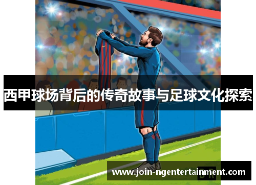 西甲球场背后的传奇故事与足球文化探索 西甲球场背后的传奇故事与足球文化探索