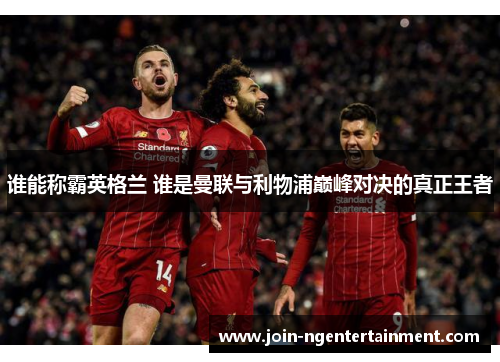 谁能称霸英格兰 谁是曼联与利物浦巅峰对决的真正王者 谁能称霸英格兰 谁是曼联与利物浦巅峰对决的真正王者