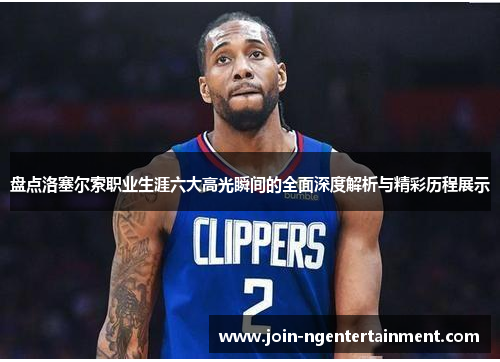 盘点洛塞尔索职业生涯六大高光瞬间的全面深度解析与精彩历程展示