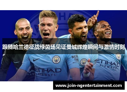 跟随哈兰德征战绿茵场见证曼城辉煌瞬间与激情时刻