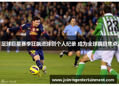足球巨星赛季狂飙进球创个人纪录 成为全球瞩目焦点