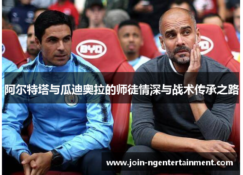 阿尔特塔与瓜迪奥拉的师徒情深与战术传承之路