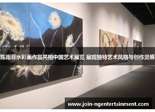 陈雨菲水彩画作品亮相中国艺术展览 展现独特艺术风格与创作灵感