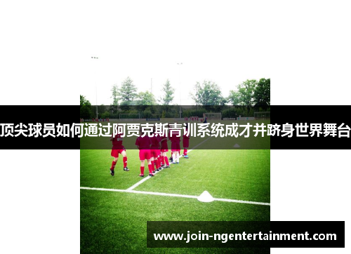 顶尖球员如何通过阿贾克斯青训系统成才并跻身世界舞台