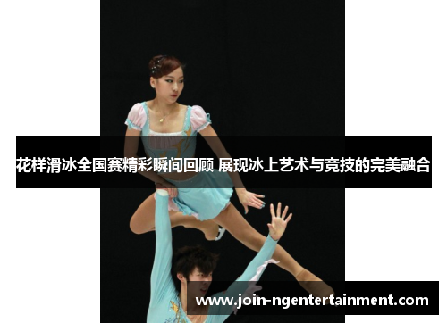 花样滑冰全国赛精彩瞬间回顾 展现冰上艺术与竞技的完美融合 花样滑冰全国赛精彩瞬间回顾 展现冰上艺术与竞技的完美融合