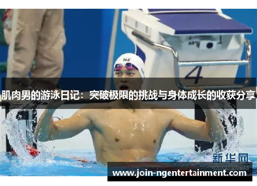 肌肉男的游泳日记:突破极限的挑战与身体成长的收获分享 肌肉男的游泳日记:突破极限的挑战与身体成长的收获分享