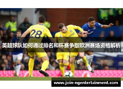 英超球队如何通过排名和杯赛争取欧洲赛场资格解析 英超球队如何通过排名和杯赛争取欧洲赛场资格解析