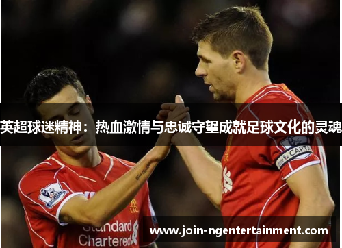 英超球迷精神：热血激情与忠诚守望成就足球文化的灵魂