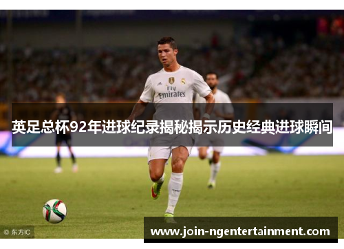 英足总杯92年进球纪录揭秘揭示历史经典进球瞬间 英足总杯92年进球纪录揭秘揭示历史经典进球瞬间