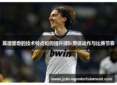 莫德里奇的技术特点如何提升球队整体运作与比赛节奏