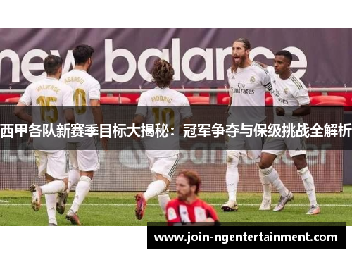 西甲各队新赛季目标大揭秘：冠军争夺与保级挑战全解析