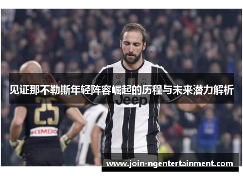 见证那不勒斯年轻阵容崛起的历程与未来潜力解析 见证那不勒斯年轻阵容崛起的历程与未来潜力解析