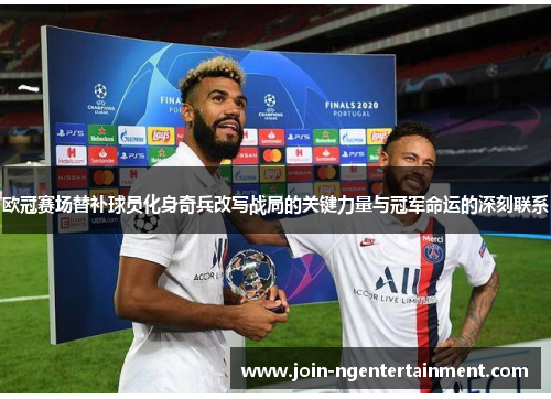 欧冠赛场替补球员化身奇兵改写战局的关键力量与冠军命运的深刻联系 欧冠赛场替补球员化身奇兵改写战局的关键力量与冠军命运的深刻联系