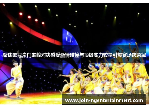 聚焦欧冠豪门巅峰对决感受激情碰撞与顶级实力较量引爆赛场夜荣耀 聚焦欧冠豪门巅峰对决感受激情碰撞与顶级实力较量引爆赛场夜荣耀