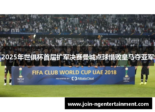 2025年世俱杯首届扩军决赛曼城点球惜败皇马夺亚军