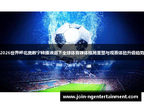 2026世界杯北美数字转播浪潮下全球体育媒体格局重塑与观赛体验升级趋势