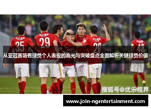 从亚冠赛场看球员个人表现的高光与突破盘点全面解析关键球员价值