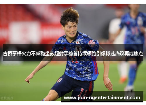 古桥亨梧火力不减稳坐苏超射手榜首持续领跑引爆球迷热议再成焦点 古桥亨梧火力不减稳坐苏超射手榜首持续领跑引爆球迷热议再成焦点