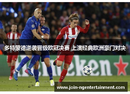 多特蒙德逆袭晋级欧冠决赛 上演经典欧洲豪门对决